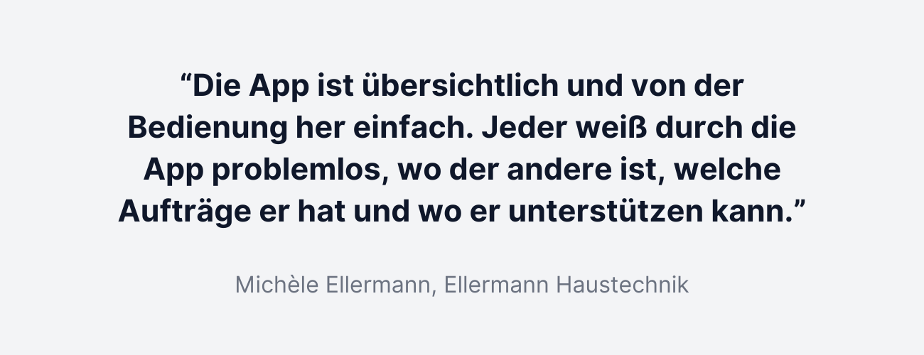 “Die App ist übersichtlich und von der Bedienung her einfach. Jeder weiß durch die App problemlos, wo der andere ist, welche Aufträge er hat und wo er unterstützen kann.”