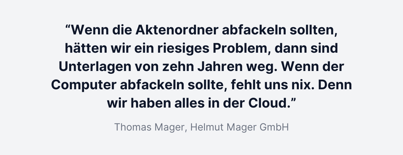 "Wenn die Aktenordner abfackeln sollten, hätten wir ein riesiges Problem, dann sind Unterlagen von zehn Jahren weg. Wenn der Computer abfackeln sollte, fehlt uns nix. Denn haben wir alles in der Cloud.”