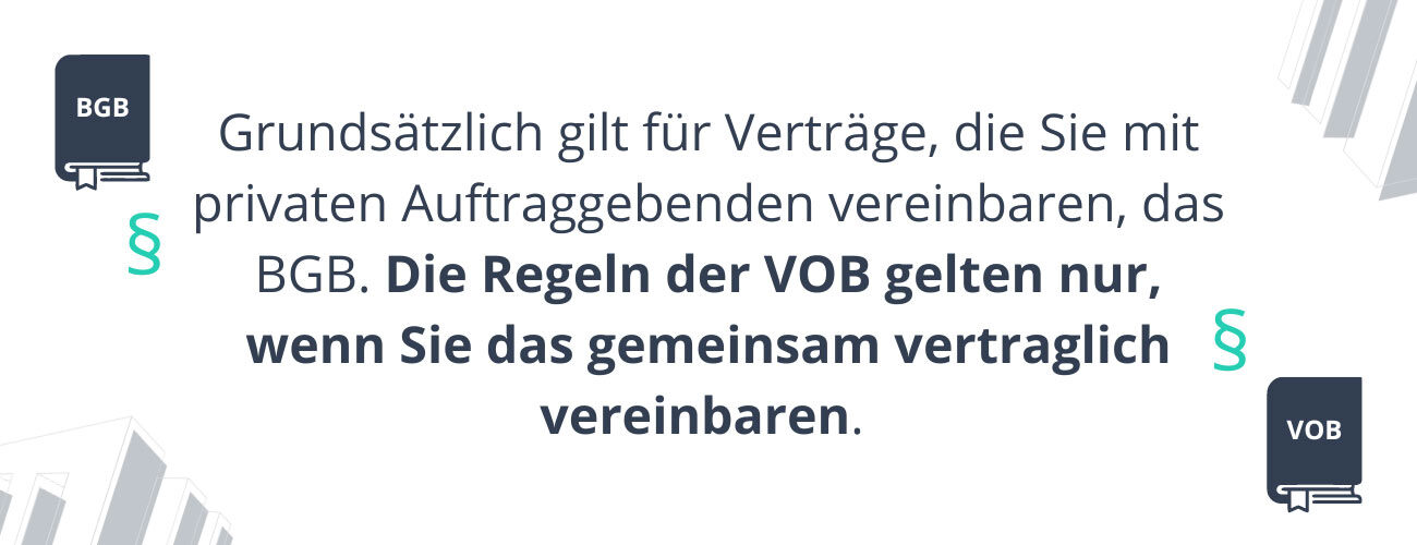 Grundsätzlich gilt für Verträge, die Sie mit privaten Auftraggebenden vereinbaren, das BGB. Die Regeln der VOB gelten nur, wenn Sie das gemeinsam vertraglich vereinbaren.
